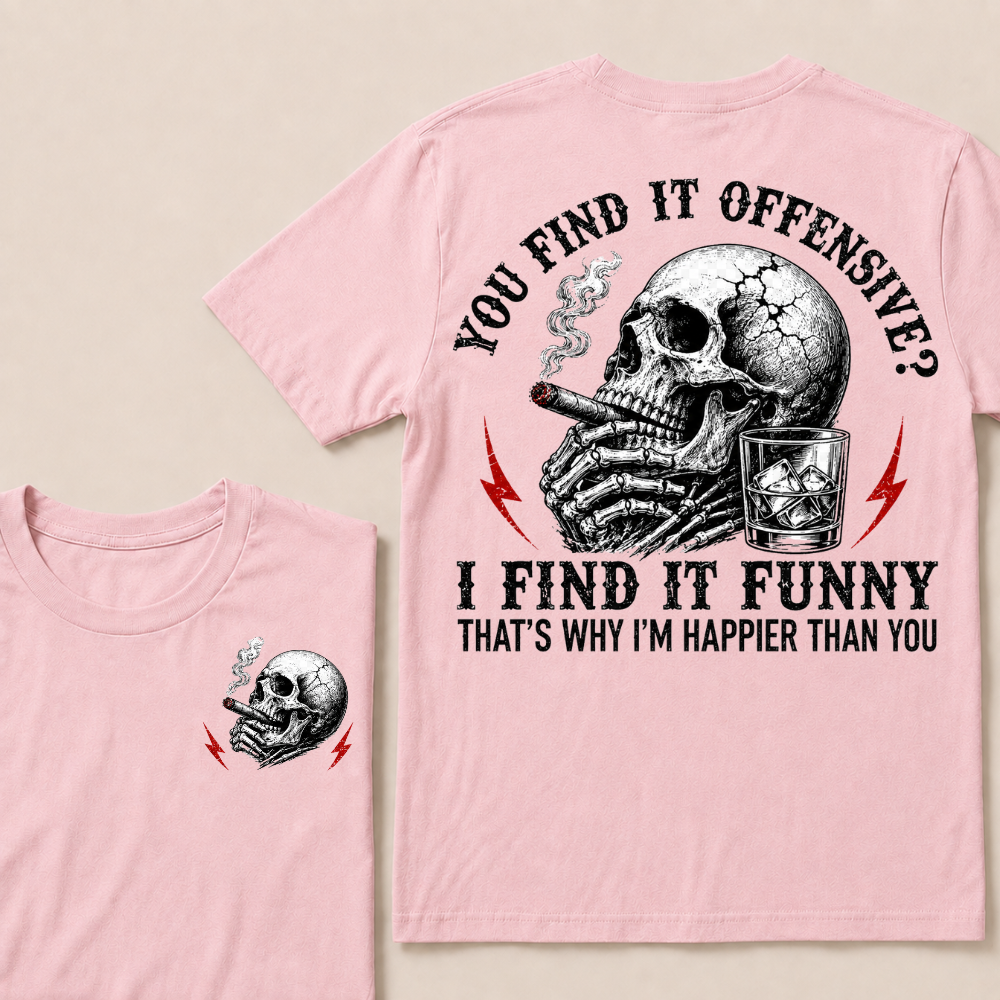 You Find It Offensive?...I Find It Funny. That's Why I'm Happier Than You T-shirt